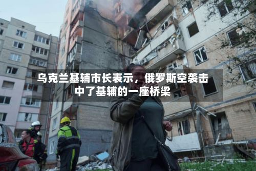 乌克兰基辅市长表示，俄罗斯空袭击中了基辅的一座桥梁-第2张图片