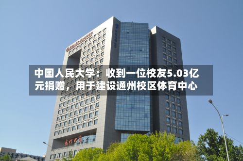 中国人民大学：收到一位校友5.03亿元捐赠，用于建设通州校区体育中心-第2张图片