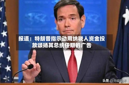 报道：特朗普指示动用纳税人资金投放颂扬其总统任期的广告-第3张图片