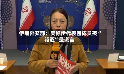 伊朗外交部：美称伊代表团成员被“驱逐”是谎言-第2张图片