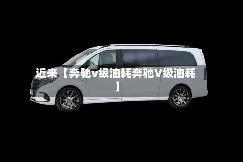 近来【奔驰v级油耗奔驰V级油耗】