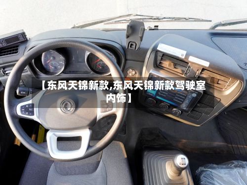 【东风天锦新款,东风天锦新款驾驶室内饰】-第1张图片