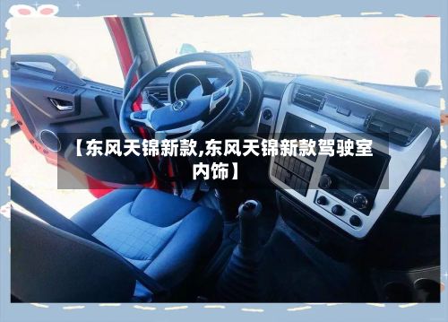 【东风天锦新款,东风天锦新款驾驶室内饰】-第2张图片