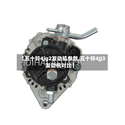 【五十铃4jg2发动机参数,五十铃4JJ3发动机对比】