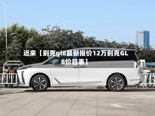 近来【别克gl8最新报价12万别克GL8价目表】