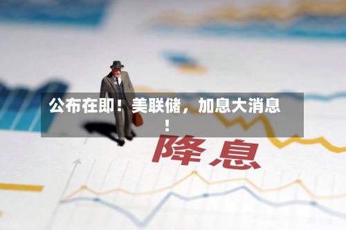 公布在即！美联储，加息大消息！