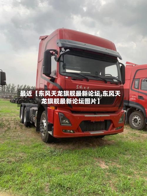 最近【东风天龙旗舰最新论坛,东风天龙旗舰最新论坛图片】-第3张图片