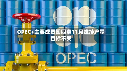 OPEC+主要成员国同意11月维持产量目标不变