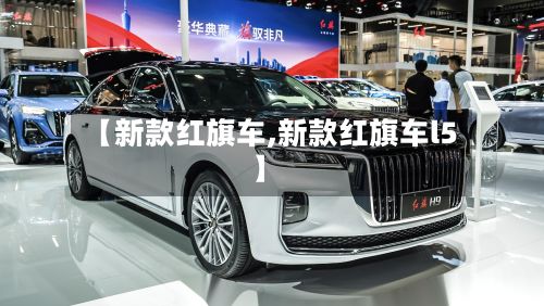 【新款红旗车,新款红旗车l5】-第3张图片