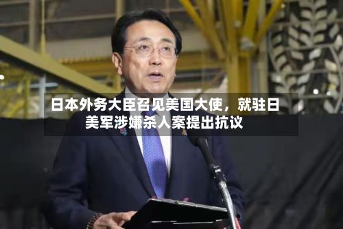 日本外务大臣召见美国大使，就驻日美军涉嫌杀人案提出抗议