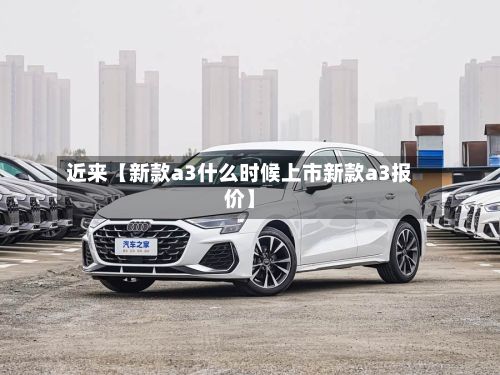 近来【新款a3什么时候上市新款a3报价】