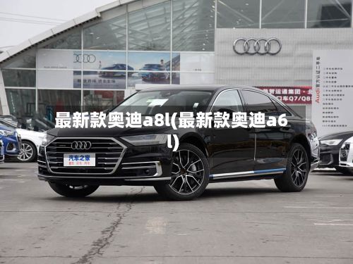 最新款奥迪a8l(最新款奥迪a6l)