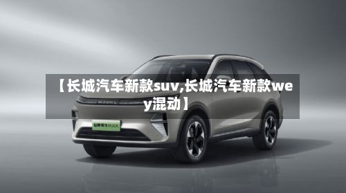 【长城汽车新款suv,长城汽车新款wey混动】-第2张图片