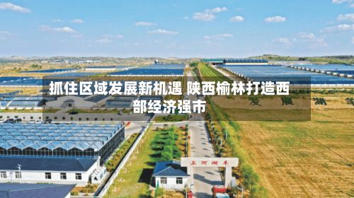抓住区域发展新机遇 陕西榆林打造西部经济强市
