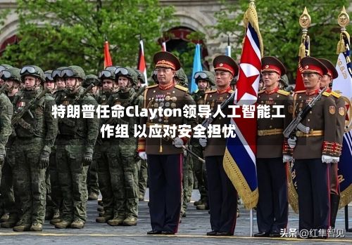 特朗普任命Clayton领导人工智能工作组 以应对安全担忧-第3张图片