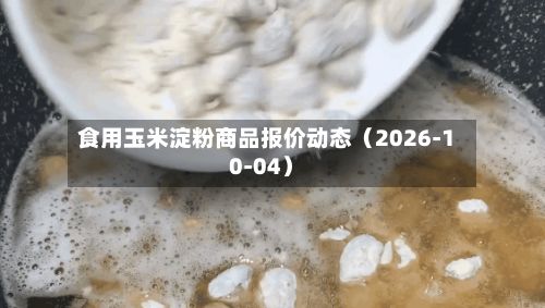 食用玉米淀粉商品报价动态（2026-10-04）-第2张图片