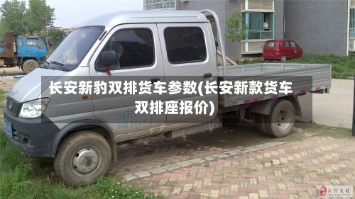 长安新豹双排货车参数(长安新款货车双排座报价)