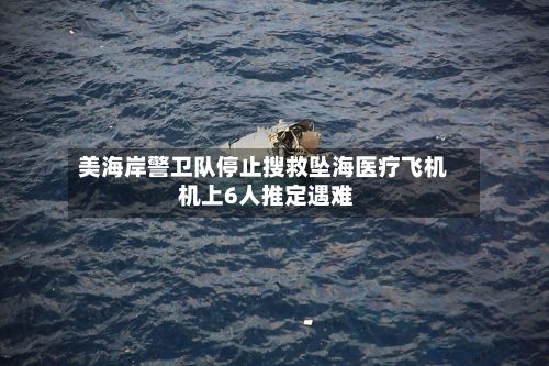 美海岸警卫队停止搜救坠海医疗飞机 机上6人推定遇难