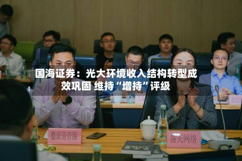 国海证券：光大环境收入结构转型成效巩固 维持“增持”评级-第3张图片