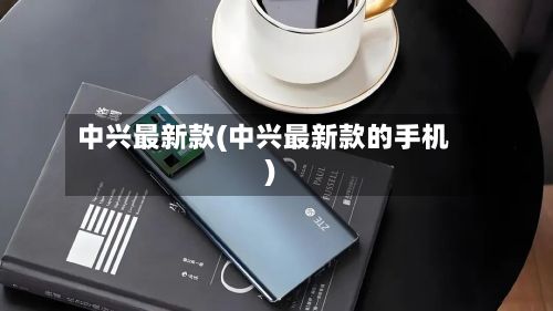 中兴最新款(中兴最新款的手机)-第3张图片