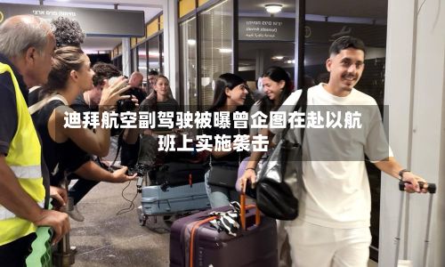 迪拜航空副驾驶被曝曾企图在赴以航班上实施袭击