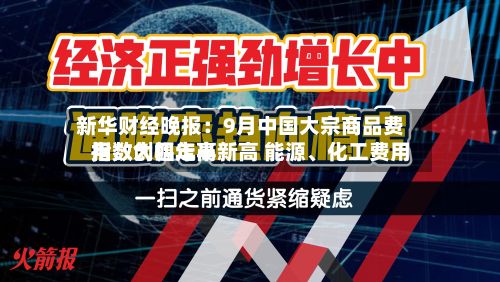 新华财经晚报：9月中国大宗商品费用指数创四年半新高 能源、化工费用指数大幅走高-第2张图片