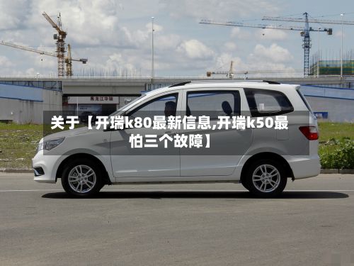 关于【开瑞k80最新信息,开瑞k50最怕三个故障】