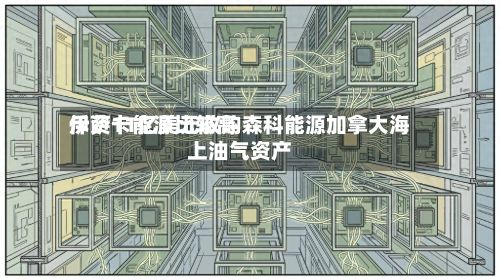 伊萨卡能源比较高斥资11亿美元收购森科能源加拿大海上油气资产