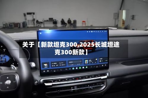 关于【新款坦克300,2025长城坦途克300新款】