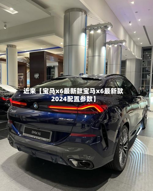 近来【宝马x6最新款宝马x6最新款2024配置参数】
