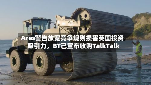Ares警告放宽竞争规则损害英国投资吸引力，BT已宣布收购TalkTalk-第2张图片