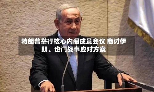 特朗普举行核心内阁成员会议 商讨伊朗、也门战事应对方案-第2张图片