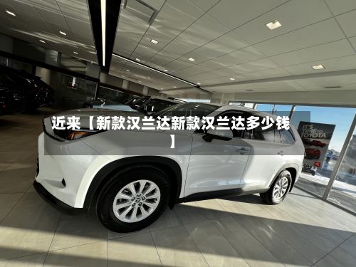近来【新款汉兰达新款汉兰达多少钱】