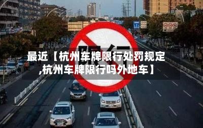最近【杭州车牌限行处罚规定,杭州车牌限行吗外地车】