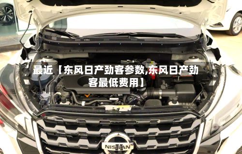 最近【东风日产劲客参数,东风日产劲客最低费用】