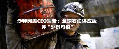 沙特阿美CEO警告：全球石油供应缓冲“少得可怕”-第2张图片