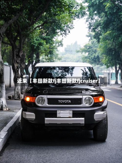近来【丰田新款fj丰田新款fjcruiser】