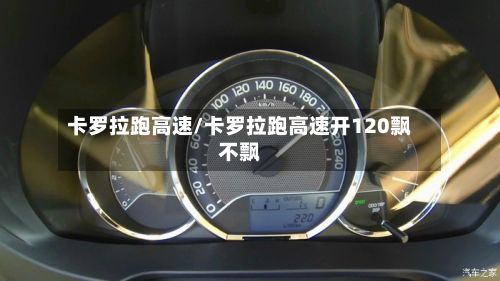 卡罗拉跑高速/卡罗拉跑高速开120飘不飘