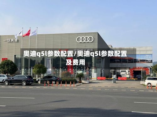 奥迪q5l参数配置/奥迪q5l参数配置及费用