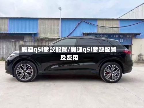 奥迪q5l参数配置/奥迪q5l参数配置及费用-第2张图片