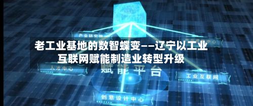 老工业基地的数智蝶变——辽宁以工业互联网赋能制造业转型升级-第3张图片