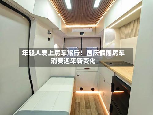 年轻人爱上房车旅行！国庆假期房车消费迎来新变化-第3张图片