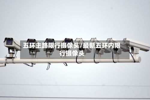 五环主路限行摄像头/最新五环内限行摄像头