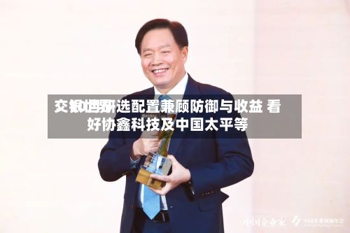 交银世界：10月研选配置兼顾防御与收益 看好协鑫科技及中国太平等-第3张图片