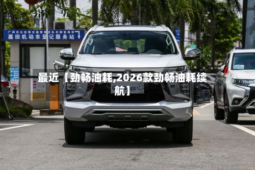最近【劲畅油耗,2026款劲畅油耗续航】-第2张图片