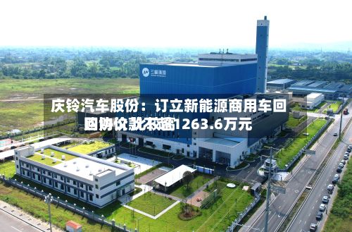 庆铃汽车股份：订立新能源商用车回购协议 比较高回购价款不超1263.6万元-第2张图片