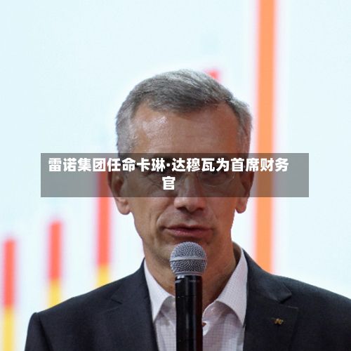 雷诺集团任命卡琳·达穆瓦为首席财务官