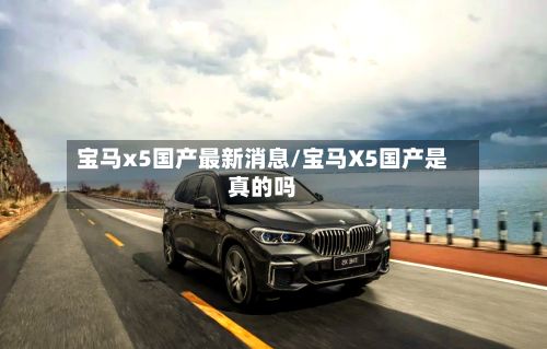 宝马x5国产最新消息/宝马X5国产是真的吗
