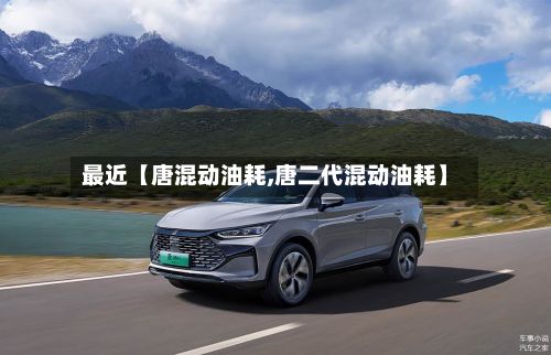 最近【唐混动油耗,唐二代混动油耗】