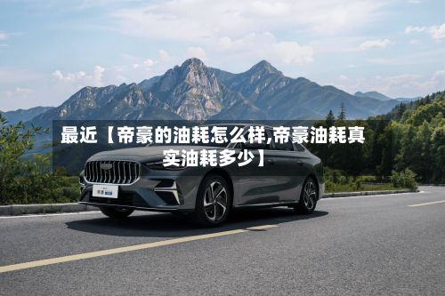 最近【帝豪的油耗怎么样,帝豪油耗真实油耗多少】